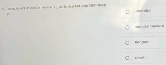 13. The electron dot structure for methane, CH_(4). can be classified using VSEPR theory
tetrahedral
triangular pyramidal
triangular
square