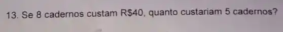 13. Se 8 cadernos custam R 40 quanto custariam 5 cadernos?