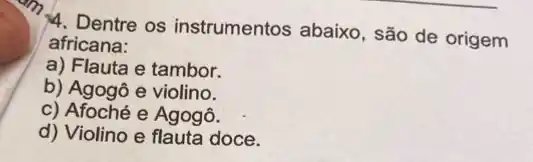 14. Dentre os instrumentos abaixo , são de origem
africana:
a) Flauta e tambor.
b) Agogô e violino.
c) Afoché e Agogô.
d) Violino e flauta doce.