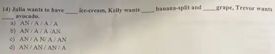 14) Julia wants to have __ ice-cream, Kelly wants __ banan a-split and __ grape, Trevor wants
__ avocado.
a) AN/A /A/A
b) AN/A / A /AN
c) AN/A N/A/AN
d) AN/AN / AN/A