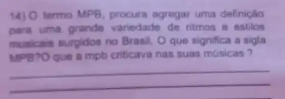 14) O termo MPB , procura agregar uma definição
para uma grande variedade de ritmos e estilos
musicais surgidos no Brasil. Oque significa a sigla
MPB7O que a mpb criticava nas suas músicas?
__