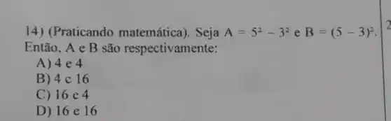 14) (Praticando matemática ). Seja A=5^2-3^2 e B=(5-3)^2
Então, A e B são respectivamente:
A) 4 e 4
B) 4 c 16
C) 16 e 4
D) 16 e 16
2