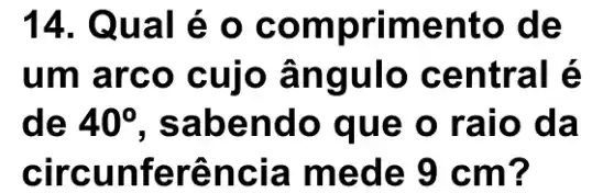 14. Qu al é 0 c omprim ento de
um arco cuio ân gulo c entral é
de 40^circ  , sabend o que o ra lò đã
circun ferên cia me de 9 c m?