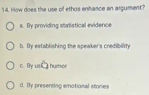 14. How does the use of ethos enhance an argument?
a. By providing statistical evidence
b. By establishing the speaker's credibility
c. By usky humor
d. By presenting emotional stories