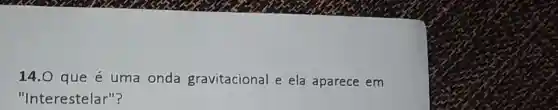 14.0 que é uma onda gravitacional e ela aparece em
"Interestelar"?