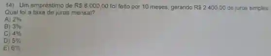 14).Um empréstimo de R 8.000,00 foi feito por 10 meses, gerando R 2.400,00 de juros simples.
Qual foi a taxa de juros mensal?
A) 2% 
B) 3% 
C) 4% 
D) 5% 
E) 6%