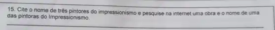 15. Cite o nome de três pintores do impressionismo e pesquise na internet uma obra e o nome de uma
das pintoras do Impressionismo.
__