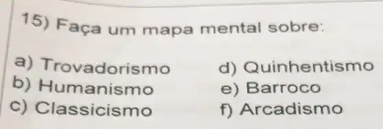 15) Faça um mapa mental sobre:
a) Trova dorismo
d)entismo
b) Humanismo
e) Barroco
c) Cla ssicismo
f) Arcadismo