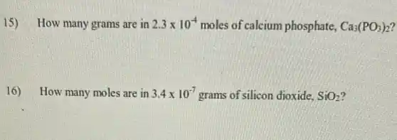 15) How many grams are in 2.3times 10^-4 moles of calcium phosphate, Ca_(3)(PO_(3))_(2)
16) How many moles are in 3.4times 10^-7 grams of silicon dioxide, SiO_(2)