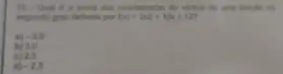 15 - Qual 6 a some das do virtice de uma lunglio do
segundo grau definide por f(x)=2x2+10x+12
B) -3.0
b) 3,0
c) 2.5
-2.5
