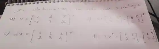 15- Me terme nar, en cala caso, a matriz.
a) x=[1 & 2 & 5 -1 & 7 & 2 
b) x+[1 & 2 5 & 2 
c) 2 x=[1 & (1)/(2) & (1)/(4) 
d) 3 x^+=[1 & 1 2 & 7]