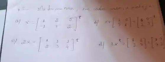 15- Me terminar, en cada caso, a matriz x .
a) x=[1 & 2 & 5 -1 & 7 & 2 
b) x+[1 & 2 5 & 1 
c) 2 x=[1 & 1 & 1 2 & 3 & 4 
d) 3 x^t=[1 & 1 2 & 7.