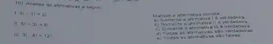 16) Analise as afimativas a seguir:
I 3vert -1vert =21
II. 5!+3!=8!
III. 3!cdot 4!=12!
Marque a alternativa correta:
a) Somente a afirmativa 16 verdadeira
b) Somente a afirmative II é verdadeira
c) Somente a afirmativ a III é verdadeira.
d) Todas as afirm ativas são verda deiras
e) Todas as afirmatly as sào falsas