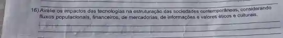 __
16) Avalie os	das tecnologias na estruturação das sociedades contemporâneas crussis
fluxos populacionais , financeiros, de	de informações e valores
__