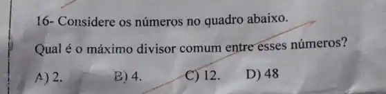 16- Considere os números no quadro abaixo.
Qual é 0 máximo divisor comum entre esses números?
A) 2.
B) 4.
C) 12.
D) 48