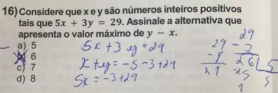 16) Considere que xey são números inteiros positivos
tais que 5x+3y=29 Assinale a alternativa que
apresenta o valor máximo de y-x
a) 5
56
c) 7
d) 8