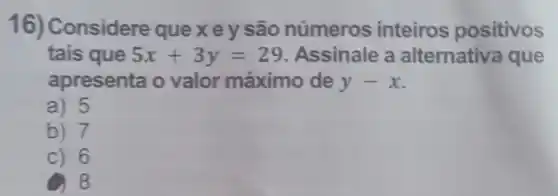 16) Considere quexey são números inteiros positivos
tais que 5x+3y=29 Assinale a alternativa que
apresenta o valor máximo de y-x
a) 5
b) 7
c) 6