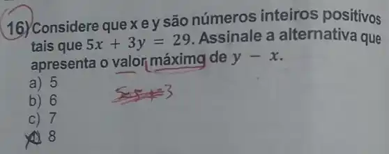 16. Considere quexey são números inteiros positivos
tais que 5x+3y=29 Assinale a alternative a que
apresenta o valor máximg de y-x
a) 5
b) 6
C) 7
8