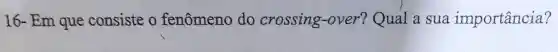 16- Em que consiste o fenômeno do crossing-over?Qual a sua importância?