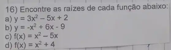 16) Encontre as raizes de cada função abaixo:
a) y=3x^2-5x+2
b) y=-x^2+6x-9
C) f(x)=x^2-5x
d) f(x)=x^2+4