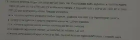 16. Luciana precisa akigar um carro por um unico dia Consultadas duas agencias, a primeira cobra
RS6200 pela diaria 6 R 1,40
por quiómetro rodado A segunda cobra diaria de RS80.00 e mais
RS1,20
por quiómetro rodado Nessas condicdas
a) a primeira agencia oferece o methor negocio, qualquer que seja a quilometragem rodada.
b) a segunda agencia e methor somente acima de 100 km rodados.
c) a primera agencia cobra menos somenie até 80 km rodados
d) a segunda agencia d methor, se rodados no maximo 120 km
e) existe uma quicemetragem inferior a 100, na qual as duas agencias cobram o mesmo valor