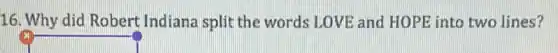 16. Why did Robert Indiana split the words LOVE and HOPE into two lines?