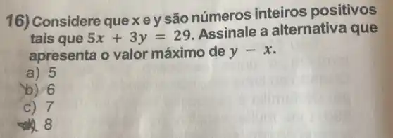 16)Considere quexey são números inteiros positivos
tais que 5x+3y=29
Assinale a alternativ a que
apresenta o valor máximo de y-x
a) 5
b) 6
C) 7