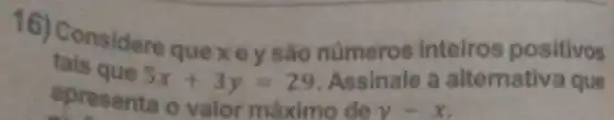 16)Considere quexey são números inteiros positivos
tais que
5x+3y=29 Assinale a alternative que
apresenta o valor máximo de y-x