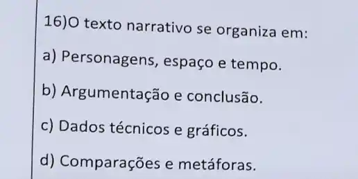 16)O texto narrativo se organiza em:
a) Personagens, espaço e tempo.
b) Argumentação e conclusão.
c) Dados técnicos e gráficos.
d) Comparações e metáforas.