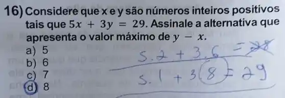 16)onsidere que x e y são números inteiros positivos
tais que 5x+3y=29 Assinale a alternativ a que
apresenta o valor máximo de y -x.
a) 5
b) 6
c) 7
(d) 8