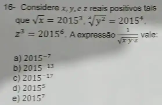 16-onsidere x,y,ez reais po isitivos ta is
sqrt (x)=2015^3,sqrt [3](y^2)=2015^4
z^3=2015^6 . A exoressã o (1)/(sqrt (xyzz)) vale:
a) 2015^-7
b) 2015^-13
c) 2015^-17
d) 2015^5
e) 2015^7