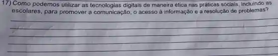 17) Como podemos utilizar as digitais de maneira ética nas práticas sociais, incluindo as
escolares, para promover a comunicação, o acesso à informação e a resolução de problemas?
__