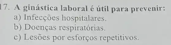 17. A ginástica laboral é útil para prevenir:
a) Infecçōes hospitalares.
b) Doenças respiratórias.
c) Lesões por esforços repetitivos.