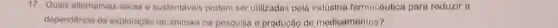 17. Quais alternativas eticas e sustentaveis podem ser utilizadas pola Induatria farmacôutica para reduzir a
dependência da exploração de animais na pesquisa o produção do medicamentos?