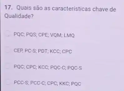 17. Quais são as caracteristicas chave de
Qualidade?
PQC; PQS; CPE; VQM LMQ
CEP, PC-S; PDT; KCC ; CPC
PQC; CPC; KCC; PQC -C; PQC-S
PCC-S; PCC-C; CPC ; KKC; PQC