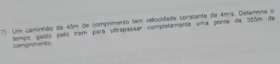 17 Um caminhão de 45m de comprimento tem velocidade constante de 4m/s Determine o
tempo gasto pelo trem para ultrapassar completamente uma ponte do 355m de
comprimento.