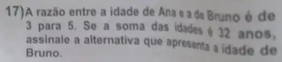 17)A razão entre a idade de Ana e a de Bruno é de
3 para 5. Se a soma das idades 32 anos,
assinale a alternativa que apresenta a idade de
Bruno.