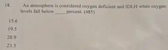 18.
An atmosphere is considered oxygen deficient and IDLH when oxygen
levels fall below __ percent. (485)
15.6
19.5
20.9
23.5