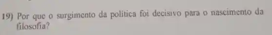 19) Por que o surgimento da política foi decisivo para o nascimento da
filosofia?