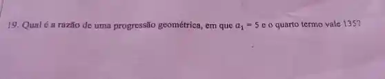 19. Qual é a razão de uma progressão geométrica, em que a_(1)=5 e o quarto termo vale 135?