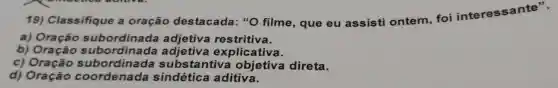 19)Classifique a oração destacada : "O filme , que eu assisti ontem, foi interessante".
a)subordinada restritiva.
b) Oração adjetiva explicativa.
c)substantiva objetiva direta.
d) Oração coordenad sindética aditiva.