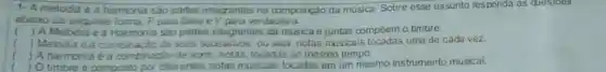 1-A melodia e a hamonia são partes integrantes na compos ição da música. Sobre esse assunto responda as questoes
abaxo da seguinte forma. F para laisa eV para verdadeira.
( A Melodia ea sao partes integrantes da musica e juntas compoem o timbre.
) Melodia é a combinação de sons sucessivos, ou seja notas musicais uma de cada vez.
) A harmonia é a combinação de sons notas, tocadas ao mesmo tempo.
) O timbre é composto por diferentes notas musicais tocadas em um mesmo instrumento musical.