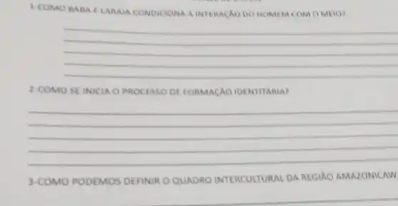 1-COMO BABA I LARAIA CONDICIONA A INTERAGXO DO HOMEM COM OMEIO?
__
2-COMO SE INICIA O PROCESSO DE FORMACAO IDENTITARIA?
__
3-COMO PODEMOS DEFINIRO QUADRO INTERCULTURAL DA REGIÁO AMAZONICAW