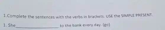 1.Complete the sentences with the verbs in brackets. USE the SIMPLE PRESENT.
1. She __ to the bank every day. (go)