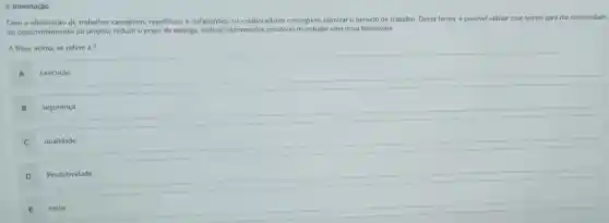 1-Introdução
Com a eliminação de trabalhos cansativos, repetitivos e enfadonhos, os colaboradores conseguem otimizar o periodo de trabalho. Dessa forma,é possivel utilizar esse tempo para dar continuidade
ao desenvolvimento do projeto reduzir o prazo de entrega, realizar intervençoes proativas ou estudar uma nova tecnologia.
A frase acima, se refere a?
A
execução
B
segurança
C qualidade
Produtividade
E teste