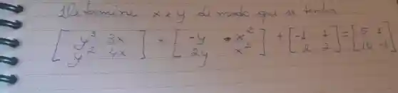 1letermine x e y de modo que se tenha:
[
[
y^3 & 3 x 
y^2 & 4 x
]+[
-y & -x^2 
2 y & x^2
]+[
-1 & 1 
2 & 2
]=[
5 & 1 
10 & -1
]
]