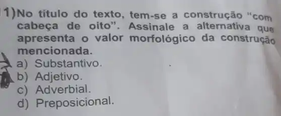 1)No título do texto, tem-se a construção "com
cabeça de oito a alternativa que
apresenta o valor morfológico da construcão
mencionada.
a) Substantivo.
b)Adjetivo.
C)Adverbial.
d) Preposicional.