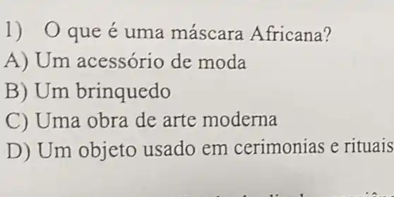 1)O que e uma má scara A fricana?
A) Um aces sori o de moda
B) Um br inquedo
C) Uma o bra de arte moderna
D) Um objeto usado em cerimonias e rituais