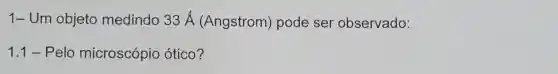 1-Um objeto medindo 33 A (Angstrom)pode ser observado:
1.1 - Pelo microscópio ótico?