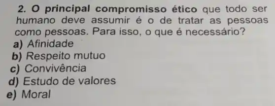 2. 0 principal compromiss - ético que todo ser
humano deve é o de tratar as pessoas
como pessoas . Para isso, o que é necessário?
a) Afinidade
b) Respeito mutuo
c)Convivência
d) Estudo de valores
e) Moral